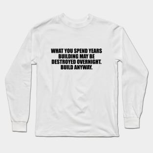 What you spend years building may be destroyed overnight Long Sleeve T-Shirt